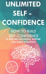 Unlimited Self Confidence: How to build Self-Confidence to become Successful, Happier and more Attractive
