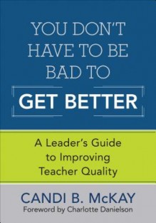 You Don't Have to Be Bad to Get Better: A Leader's Guide to Improving Teacher Quality