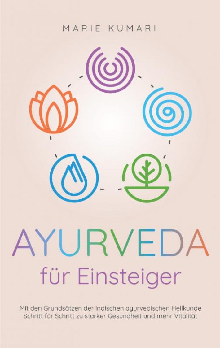 Ayurveda für Einsteiger: Mit den Grundsätzen der indischen ayurvedischen Heilkunde Schritt für Schritt zu starker Gesundheit und mehr Vitalität
