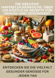 Die kreative Haferflockenküche: über 100 köstliche Rezepte für Genuss und Gesundheit