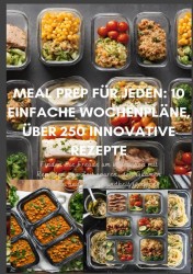 Meal Prep für Jeden: 10 einfache Wochenpläne, über 250 innovative Rezepte