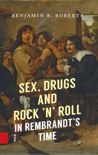 Sex, Drugs and Rock ’n’ Roll in Rembrandt’s Time • Sex, Drugs and Rock ’n’ Roll in Rembrandt’s Time