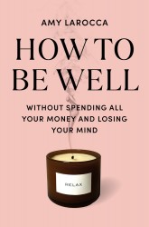 How to Be Well: Navigating Our Self-Care Epidemic, One Dubious Cure at a Time