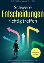 Schwere Entscheidungen richtig treffen - Vom Grübeln zur Klarheit