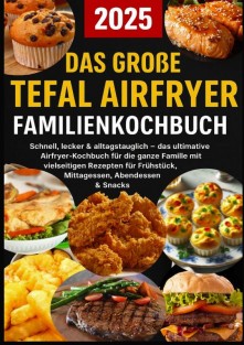 Das große Tefal Airfryer Familienkochbuch: 300 einfache & gesunde Rezepte für die Heißluftfritteuse – perfekt für jeden Tefal Airfryer