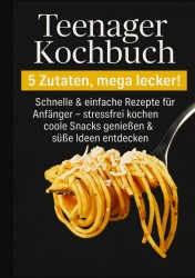 Teenager Kochbuch – 5 Zutaten, mega lecker: Schnelle & einfache Rezepte für Anfänger