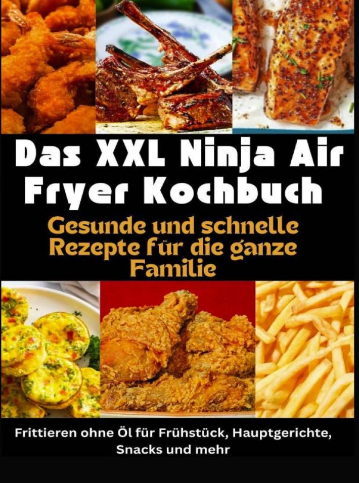 Das XXL Ninja Air Fryer Kochbuch Gesunde und schnelle Rezepte für die ganze Familie – Frittieren ohne Öl für Frühstück, Hauptgerichte, Snacks und mehr