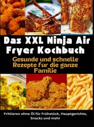 Das XXL Ninja Air Fryer Kochbuch Gesunde und schnelle Rezepte für die ganze Familie – Frittieren ohne Öl für Frühstück, Hauptgerichte, Snacks und mehr