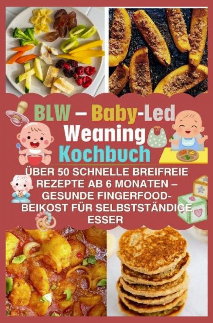 BLW – Baby-Led Weaning Kochbuch: über 50 schnelle breifreie Rezepte ab 6 Monaten – gesunde Fingerfood-Beikost für selbstständige Esser