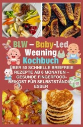 BLW – Baby-Led Weaning Kochbuch: über 50 schnelle breifreie Rezepte ab 6 Monaten – gesunde Fingerfood-Beikost für selbstständige Esser