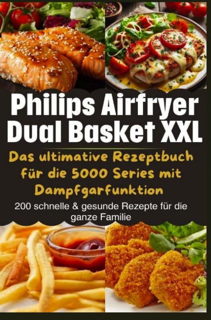 Philips Airfryer Dual Basket XXL: Das ultimative Rezeptbuch für die 5000 Series mit Dampfgarfunktion