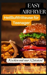 Easy Airfryer – Heißluftfritteuse für Teenager: Kochen mit nur 5 Zutaten!