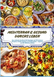 Mediterran & gesund durchs Leben: Das einfache Kochbuch für Einsteiger mit 170 leckeren Rezepten, Ernährungsplan und Einkaufsliste Mediterran & gesund durchs Leben: Das einfache Kochbuch für Einsteiger mit 170 leckeren Rezepten, Ernährungsplan und Einkaufsliste