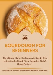 SOURDOUGH FOR BEGINNERS:The Ultimate Starter Cookbook with Step-by-Step Instructions for Bread, Pizza, Baguettes, Rolls & Sweet Recipes SOURDOUGH FOR BEGINNERS:The Ultimate Starter Cookbook with Step-by-Step Instructions for Bread, Pizza, Baguettes, Rolls & Sweet Recipes