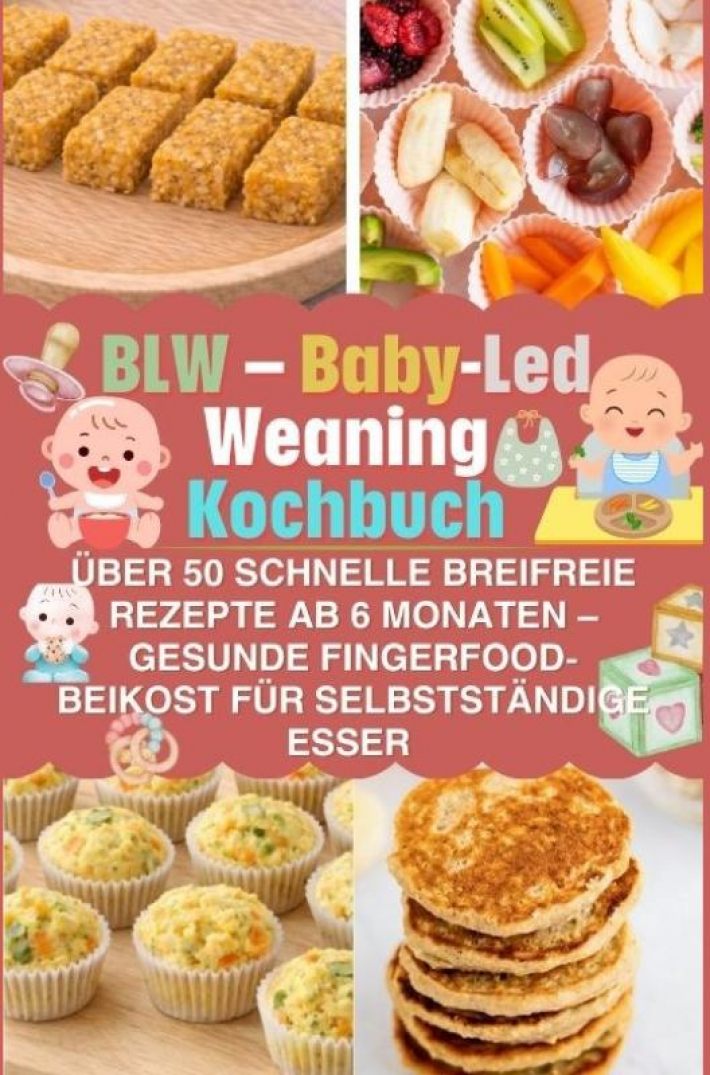 BLW – Baby-Led Weaning Kochbuch: über 50 schnelle breifreie Rezepte ab 6 Monaten – gesunde Fingerfood-Beikost für selbstständige Esser