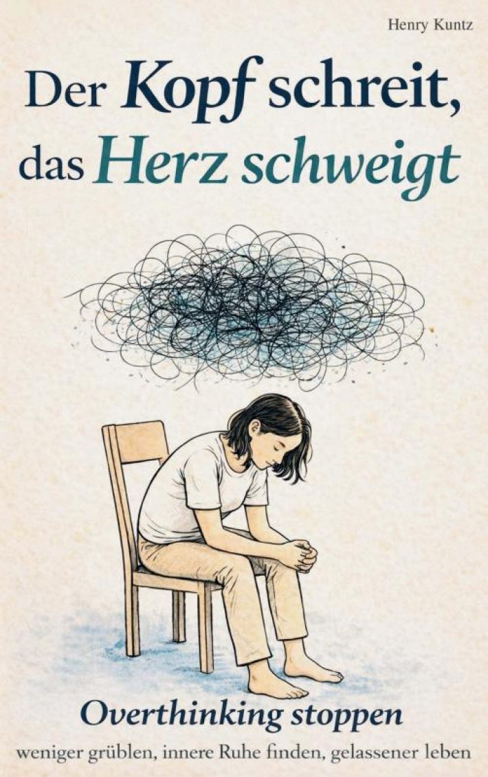 Der Kopf schreit, das Herz schweigt: Overthinking stoppen – weniger grübeln, innere Ruhe finden, gelassener leben