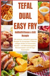 Tefal Dual Easy Fry – Heißluftfritteuse & Grill 150 einfache, schnelle & gesunde Rezepte für knuspriges Frittieren, saftiges Grillen &
