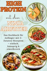 High Protein mit dem Ninja Airfryer: Das Kochbuch für Anfänger mit 5-Zutaten-Rezepten – einfach, knusprig & eiweißreich Mit Fleisch, Fisch,