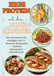 High Protein mit dem Ninja Airfryer: Das Kochbuch für Anfänger mit 5-Zutaten-Rezepten – einfach, knusprig & eiweißreich Mit Fleisch, Fisch,