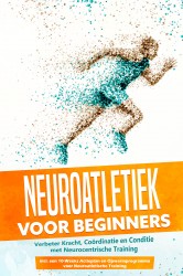 Neuroatletiek voor Beginners: Verbeter Kracht, Coördinatie en Conditie met Neurocentrische Training – Inclusief een 10-Weeks Actieplan en Opwarmprogramma voor Neuroatletische Training
