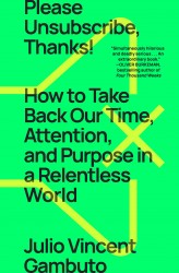 Please Unsubscribe, Thanks!: How to Take Back Our Time, Attention, and Purpose in a Relentless World Please Unsubscribe, Thanks!: How to Take Back Our Time, Attention, and Purpose in a Relentless World