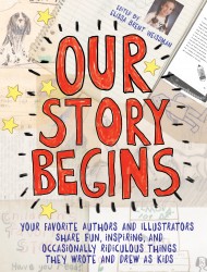 Our Story Begins: Your Favorite Authors and Illustrators Share Fun, Inspiring, and Occasionally Ridiculous Things They Wrote and Drew as Kids Our Story Begins: Your Favorite Authors and Illustrators Share Fun, Inspiring, and Occasionally Ridiculous Things They Wrote and Drew as Kids