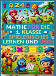Mathe für die 1. Klasse: Spielerisches Lernen und Üben Mathe für die 1. Klasse: Spielerisches Lernen und Üben