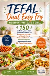 Tefal Dual Easy Fry – Heißluftfritteuse & Grill 150 einfache, schnelle & gesunde Rezepte für knuspriges Frittieren, saftiges Grillen &