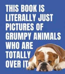 This Book is Literally Just Pictures of Grumpy Animals Who Are Totally Over It This Book is Literally Just Pictures of Grumpy Animals Who Are Totally Over It
