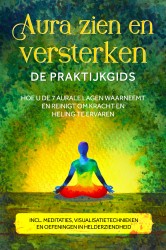 Aura zien en versterken – De praktijkgids: Hoe u de 7 aurale lagen waarneemt en reinigt om kracht en heling te ervaren – Inclusief meditaties, visualisatietechnieken en oefeningen in helderziendheid