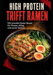 High Protein trifft Ramen: 100 schnelle Power-Bowls für Fitness, Alltag und puren Genuss