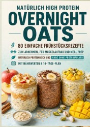 Natürlich High Protein: Overnight Oats-80 einfache Frühstücksrezepte zum Abnehmen, für Muskelaufbau und Meal Prep