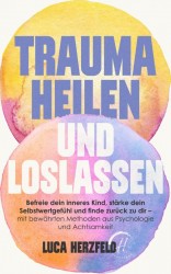 Trauma heilen und loslassen: Befreie dein inneres Kind, stärke dein Selbstwertgefühl und finde zurück zu dir