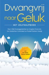 Dwangvrij naar Geluk – Het Zelfhulpboek: Hoe U Alle Dwanggedachten en Angsten Overwint, Uw Gedachten Controleert en Positief Denken Vestigt – incl. De 7 Beste Directe Huldtips