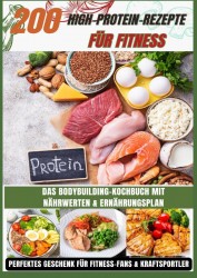 200 High-Protein-Rezepte für Fitness: Das Bodybuilding-Kochbuch mit Nährwerten – schnell, lecker & alltagstauglich Inkl. gratis Ernährungsplan
